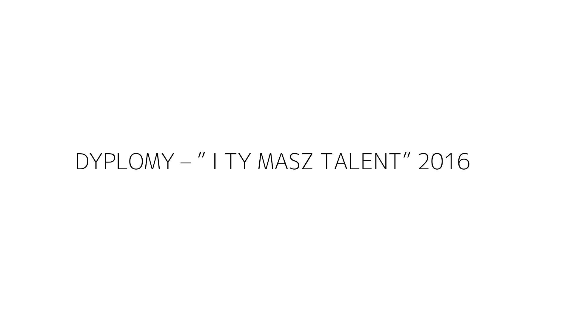 DYPLOMY – ” I TY MASZ TALENT” 2016